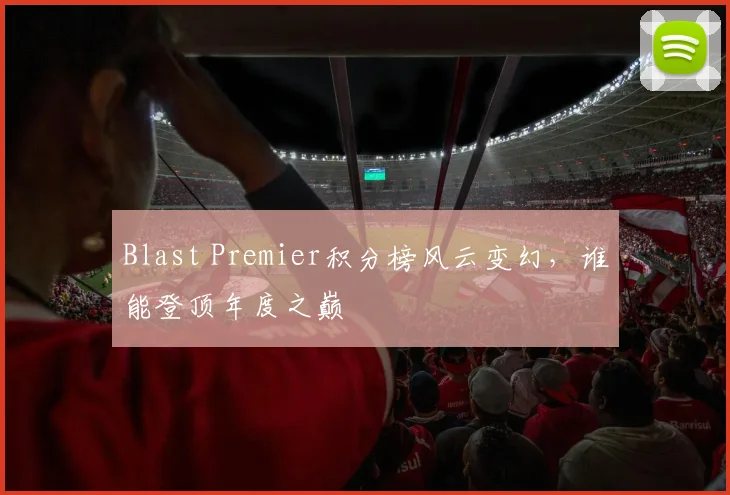 Blast Premier积分榜风云变幻，谁能登顶年度之巅