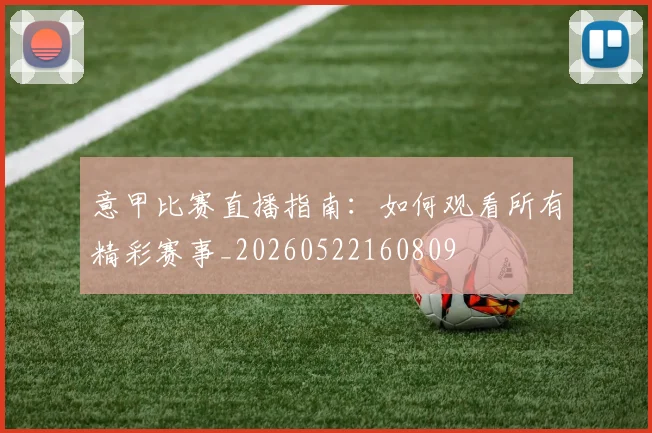 意甲比赛直播指南:如何观看所有精彩赛事_20260522160809