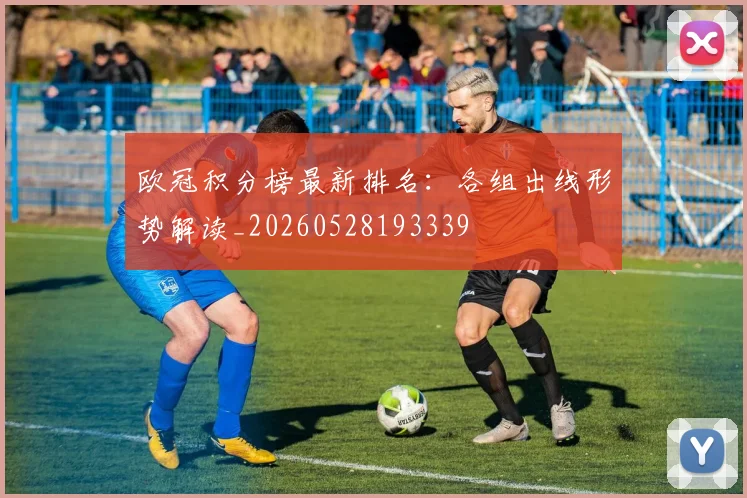 欧冠积分榜最新排名:各组出线形势解读_20260528193339