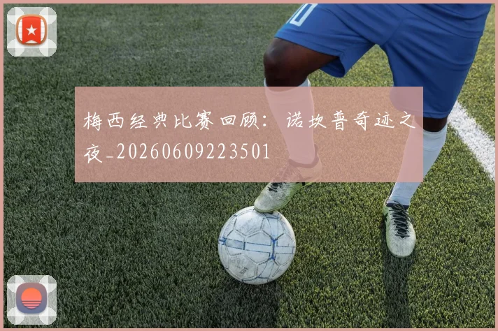 梅西经典比赛回顾:诺坎普奇迹之夜_20260609223501