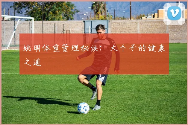 姚明体重管理秘诀：大个子的健康之道