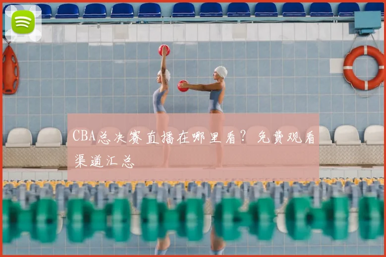 CBA总决赛直播在哪里看?免费观看渠道汇总