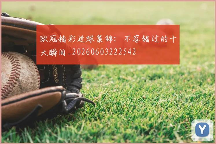 欧冠精彩进球集锦：不容错过的十大瞬间_20260603222542