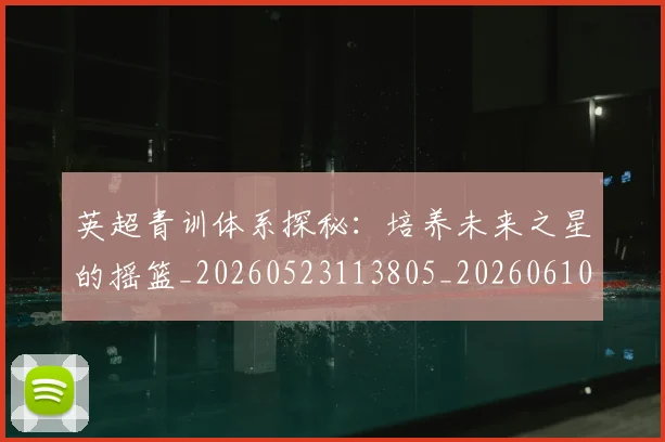 英超青训体系探秘：培养未来之星的摇篮_20260523113805_20260610170114