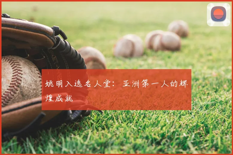 姚明入选名人堂:亚洲第一人的辉煌成就
