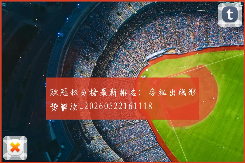 欧冠积分榜最新排名：各组出线形势解读_20260522161118