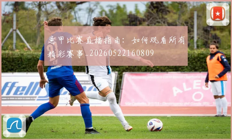 意甲比赛直播指南:如何观看所有精彩赛事_20260522160809