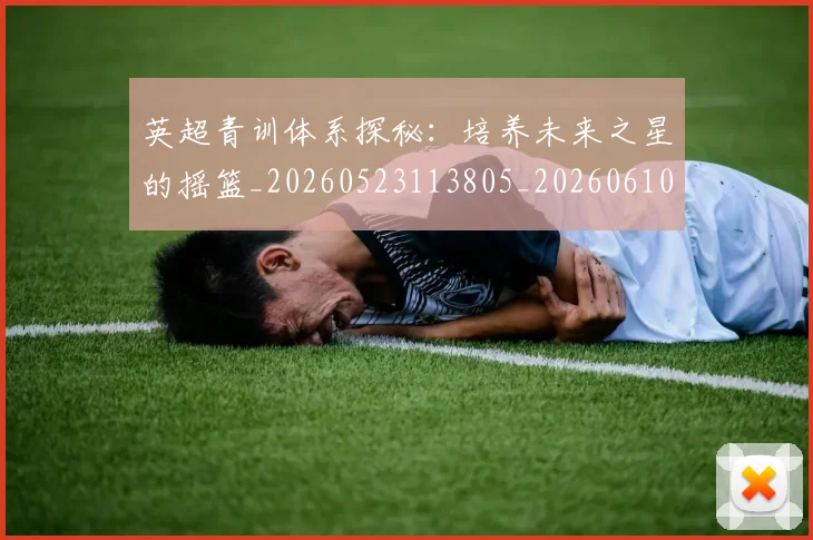 英超青训体系探秘：培养未来之星的摇篮_20260523113805_20260610170114
