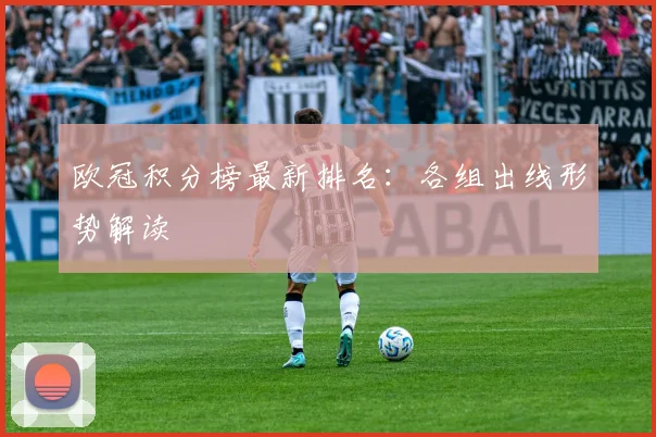 欧冠积分榜最新排名：各组出线形势解读