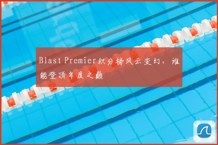 Blast Premier积分榜风云变幻，谁能登顶年度之巅