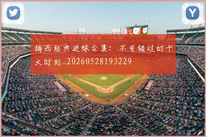 梅西经典进球合集:不可错过的十大时刻_20260528193229