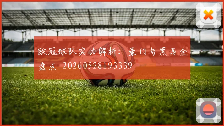 欧冠球队实力解析：豪门与黑马全盘点_20260528193339