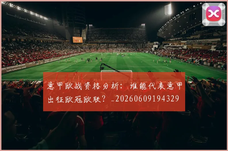 意甲欧战资格分析:谁能代表意甲出征欧冠欧联?_20260609194329