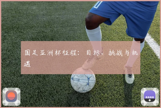国足亚洲杯征程:目标、挑战与机遇
