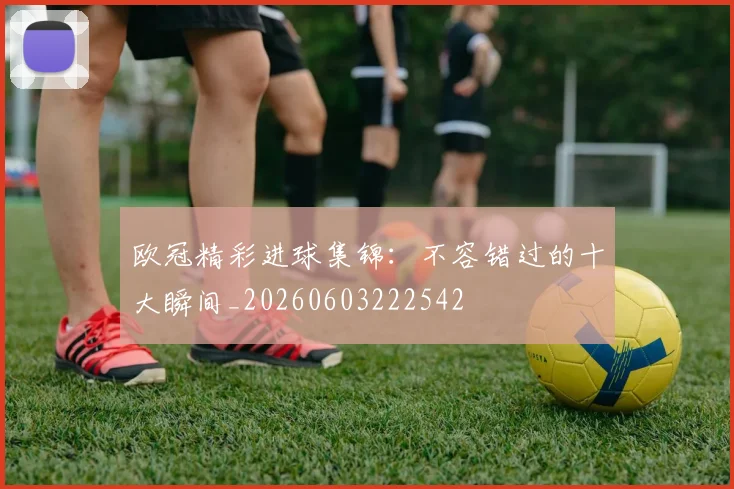 欧冠精彩进球集锦:不容错过的十大瞬间_20260603222542