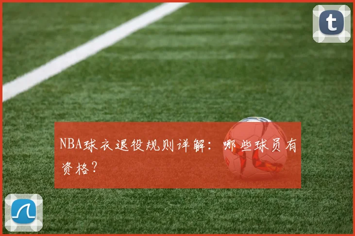 NBA球衣退役规则详解:哪些球员有资格?