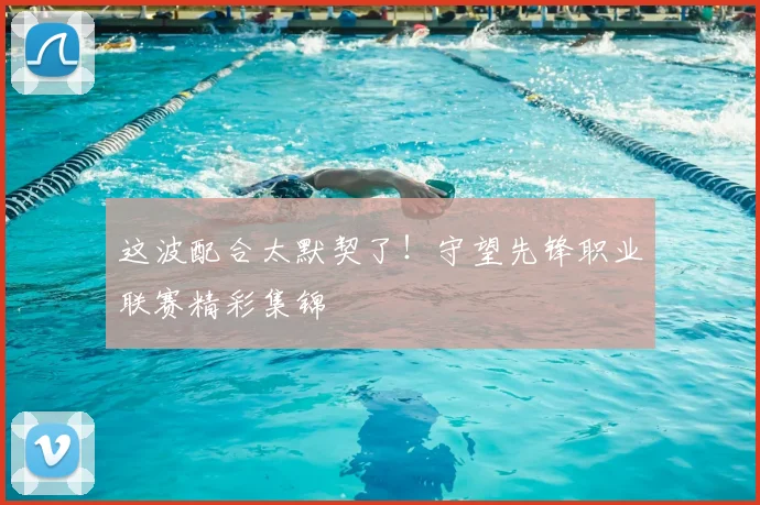 这波配合太默契了！守望先锋职业联赛精彩集锦