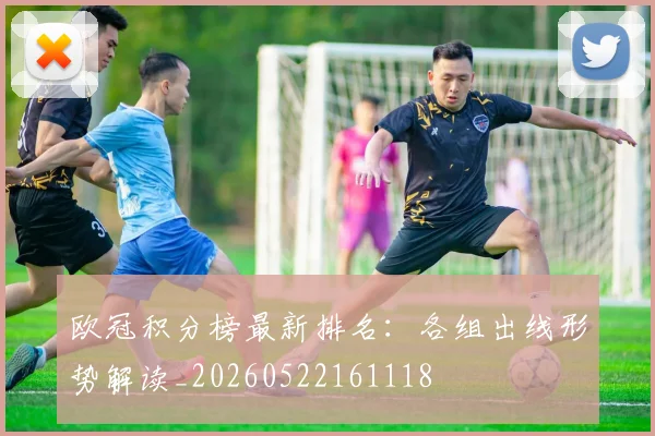 欧冠积分榜最新排名:各组出线形势解读_20260522161118