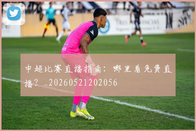 中超比赛直播指南:哪里看免费直播?_20260521202056