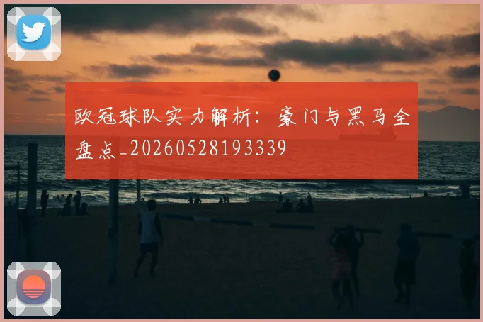 欧冠球队实力解析：豪门与黑马全盘点_20260528193339
