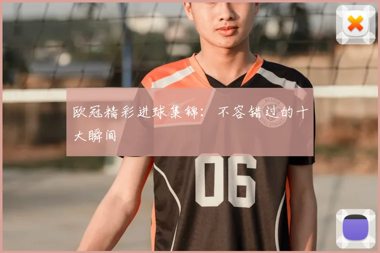 欧冠精彩进球集锦：不容错过的十大瞬间